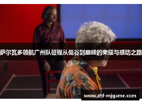 萨尔瓦多领航广州队征程从低谷到巅峰的荣耀与感动之路