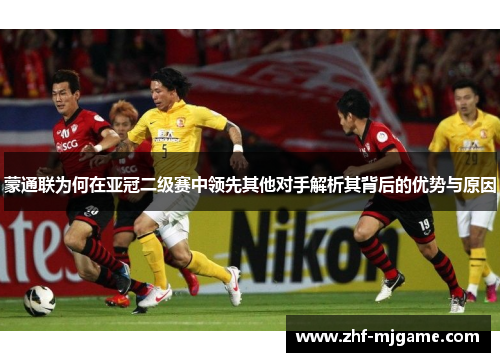 蒙通联为何在亚冠二级赛中领先其他对手解析其背后的优势与原因