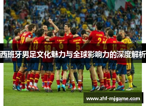 西班牙男足文化魅力与全球影响力的深度解析 西班牙男足文化魅力与全球影响力的深度解析