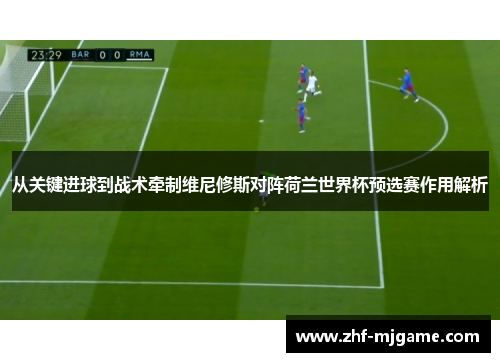 从关键进球到战术牵制维尼修斯对阵荷兰世界杯预选赛作用解析