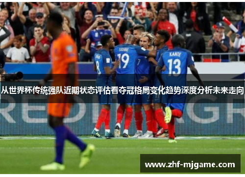 从世界杯传统强队近期状态评估看夺冠格局变化趋势深度分析未来走向