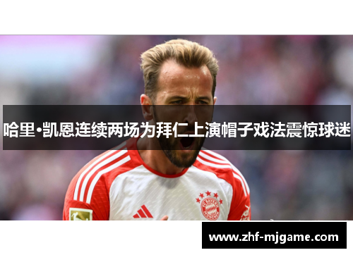 哈里·凯恩连续两场为拜仁上演帽子戏法震惊球迷 哈里·凯恩连续两场为拜仁上演帽子戏法震惊球迷