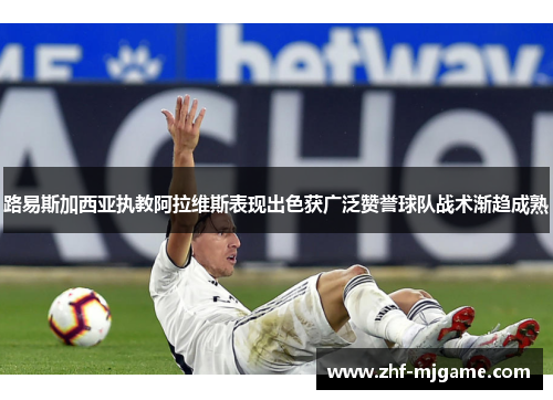 路易斯加西亚执教阿拉维斯表现出色获广泛赞誉球队战术渐趋成熟 路易斯加西亚执教阿拉维斯表现出色获广泛赞誉球队战术渐趋成熟