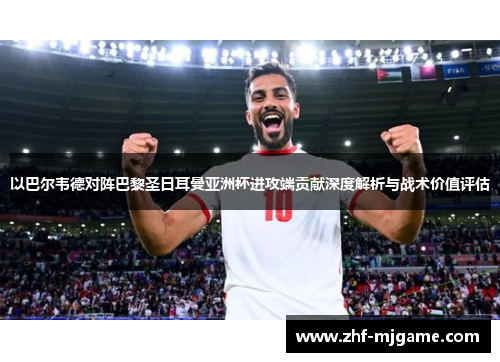 以巴尔韦德对阵巴黎圣日耳曼亚洲杯进攻端贡献深度解析与战术价值评估