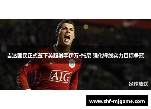 吉达国民正式签下英超射手伊万·托尼 强化锋线实力目标争冠