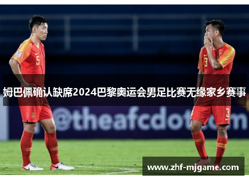 姆巴佩确认缺席2024巴黎奥运会男足比赛无缘家乡赛事