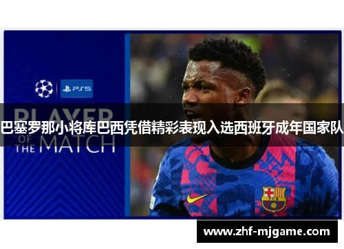 巴塞罗那小将库巴西凭借精彩表现入选西班牙成年国家队