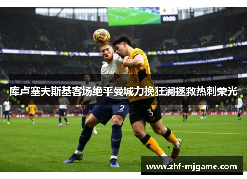 库卢塞夫斯基客场绝平曼城力挽狂澜拯救热刺荣光