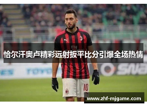 恰尔汗奥卢精彩远射扳平比分引爆全场热情