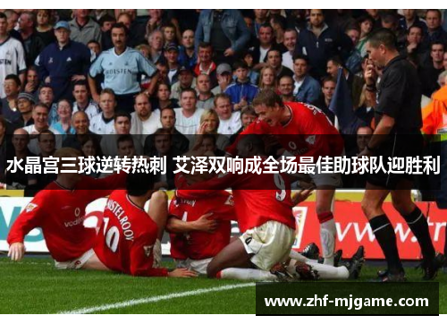 水晶宫三球逆转热刺 艾泽双响成全场最佳助球队迎胜利