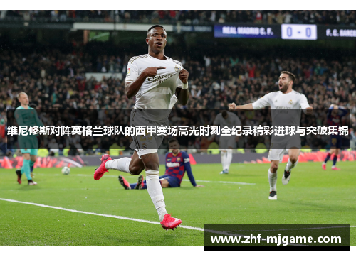 维尼修斯对阵英格兰球队的西甲赛场高光时刻全纪录精彩进球与突破集锦