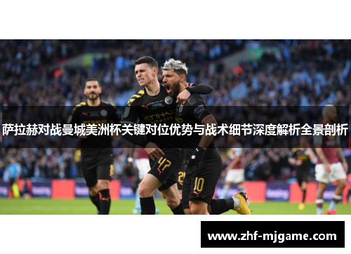 萨拉赫对战曼城美洲杯关键对位优势与战术细节深度解析全景剖析