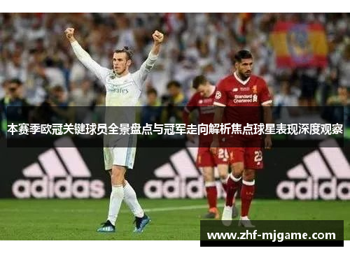 本赛季欧冠关键球员全景盘点与冠军走向解析焦点球星表现深度观察