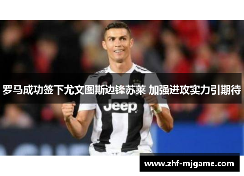 罗马成功签下尤文图斯边锋苏莱 加强进攻实力引期待 罗马成功签下尤文图斯边锋苏莱 加强进攻实力引期待